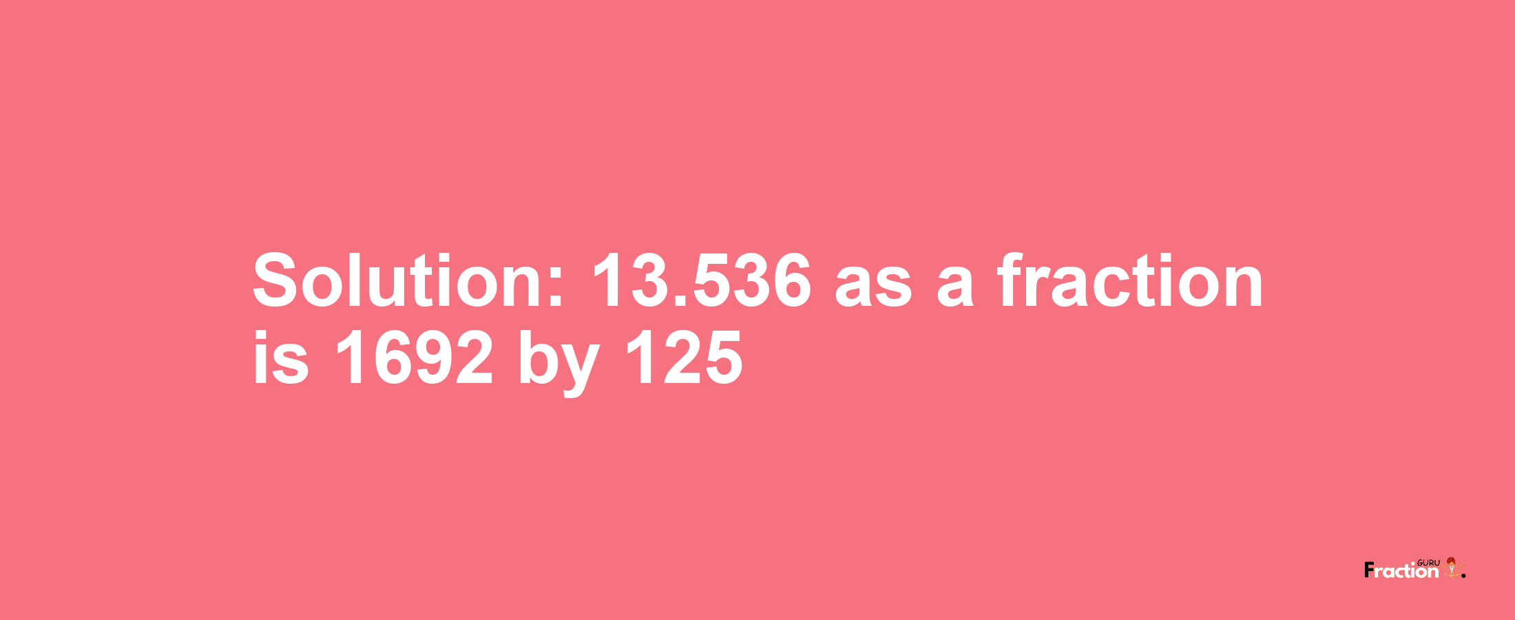 Solution:13.536 as a fraction is 1692/125